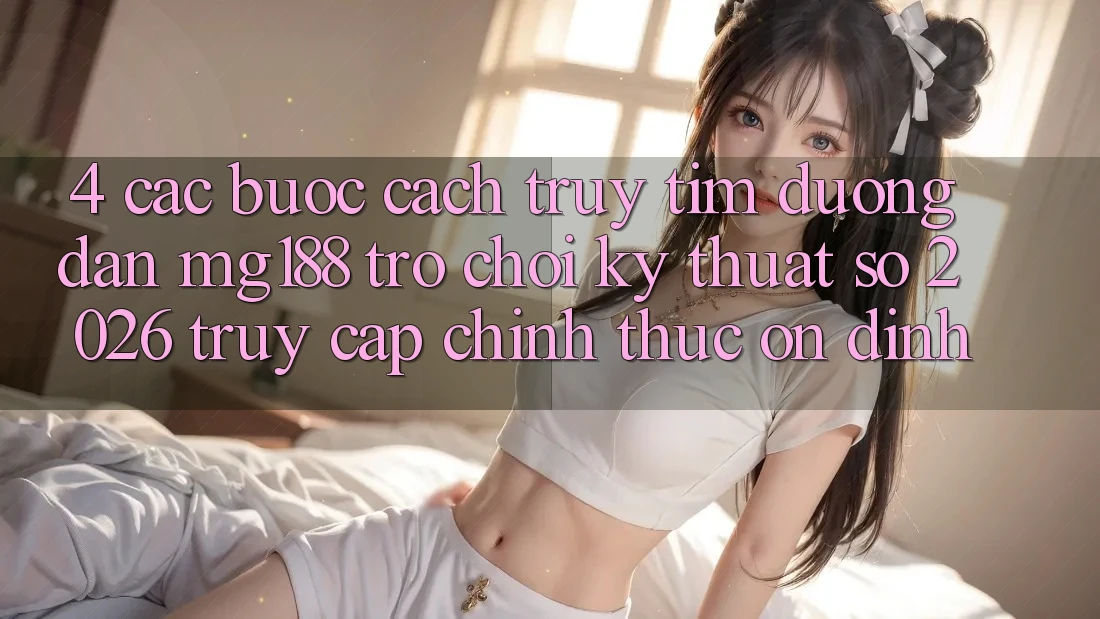 4. Các bước Cách Truy tìm Đường dẫn mg188 - Trò chơi Kỹ Thuật Số 2026 - Truy Cập Chính Thức Ổn định