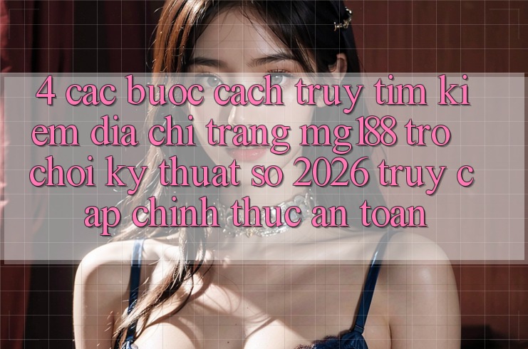 4. Các bước Cách Truy tìm kiếm Địa chỉ trang mg188 - Trò chơi Kỹ Thuật Số 2026 - Truy Cập Chính Thức An Toàn 4. Các bước Cách Truy tìm kiếm Địa chỉ trang mg188 - Trò chơi Kỹ Thuật Số 2026 - Truy Cập Chính Thức An Toàn