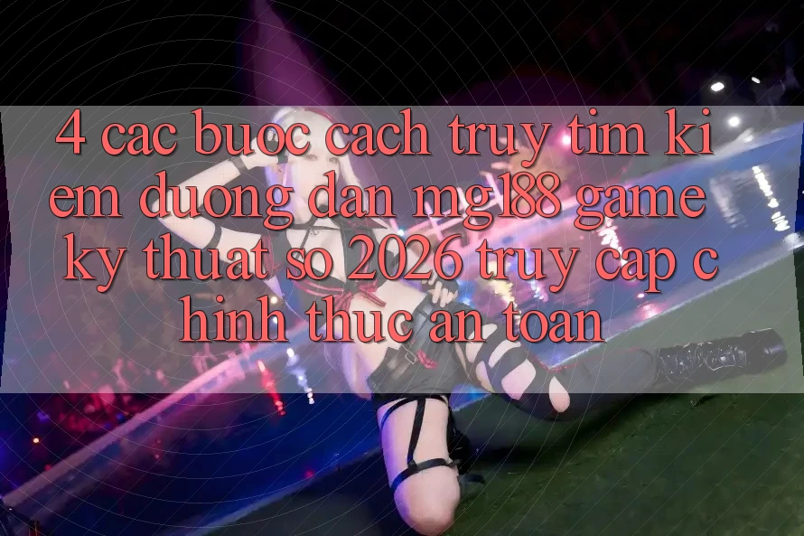 4. Các bước Cách Truy tìm kiếm Đường dẫn mg188 - Game Kỹ Thuật Số 2026 - Truy Cập Chính Thức An Toàn