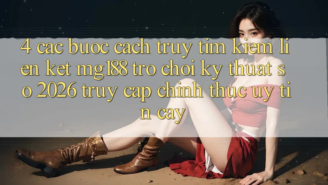 4. Các bước Cách Truy tìm kiếm Liên kết mg188 - Trò chơi Kỹ Thuật Số 2026 - Truy Cập Chính Thức Uy tín cậy
