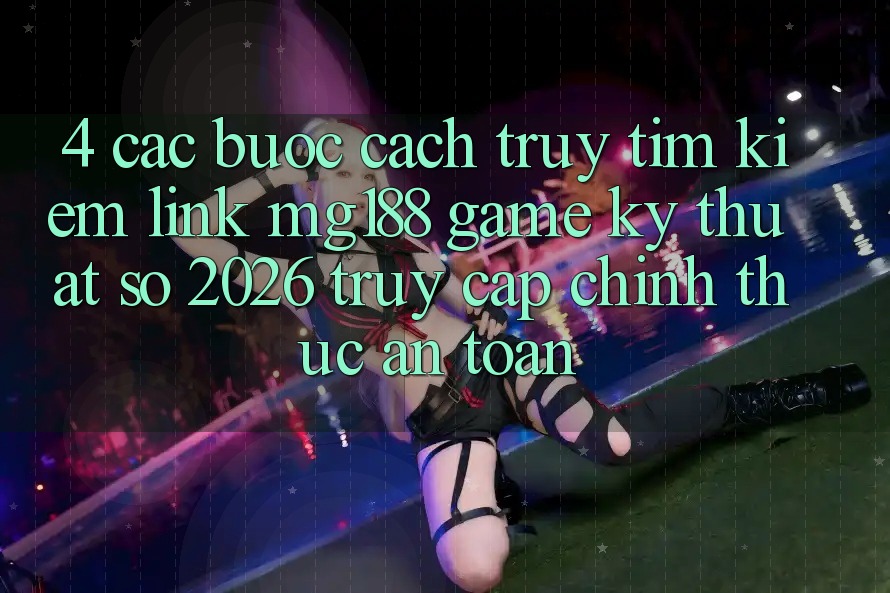 4. Các bước Cách Truy tìm kiếm Link mg188 - Game Kỹ Thuật Số 2026 - Truy Cập Chính Thức An Toàn