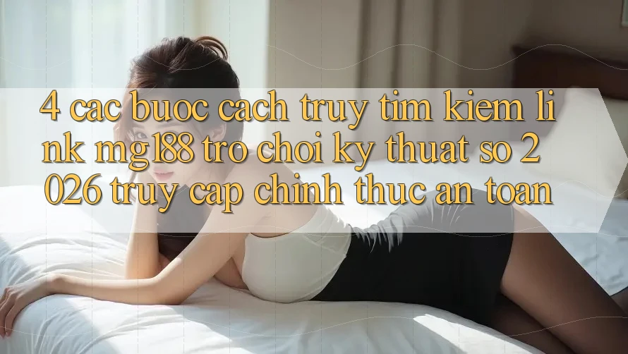 4. Các bước Cách Truy tìm kiếm Link mg188 - Trò chơi Kỹ Thuật Số 2026 - Truy Cập Chính Thức An toàn