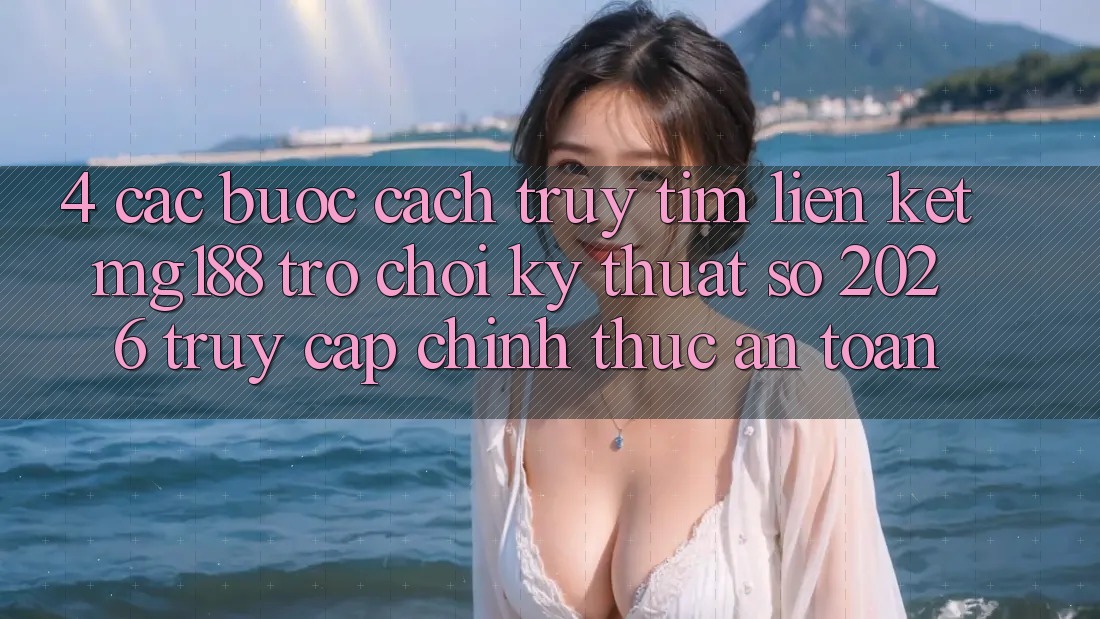 4. Các bước Cách Truy tìm Liên kết mg188 - Trò chơi Kỹ Thuật Số 2026 - Truy Cập Chính Thức An Toàn