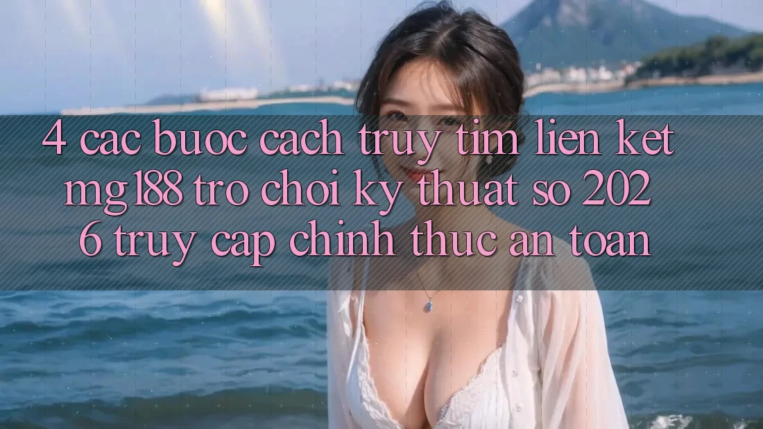 4. Các bước Cách Truy tìm Liên kết mg188 - Trò chơi Kỹ Thuật Số 2026 - Truy Cập Chính Thức An Toàn