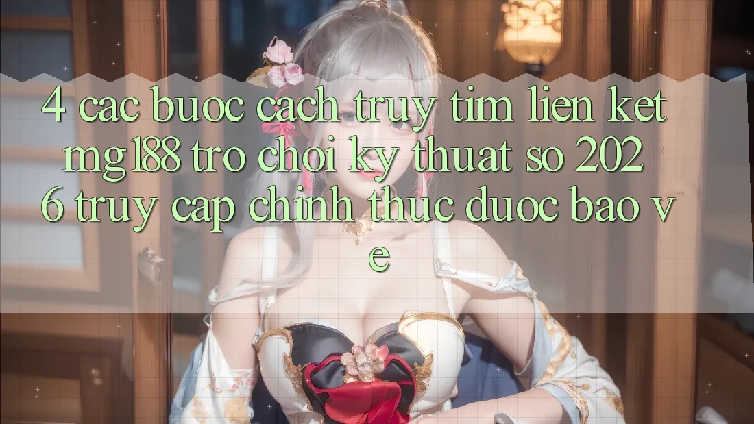 4. Các bước Cách Truy tìm Liên kết mg188 - Trò chơi Kỹ Thuật Số 2026 - Truy Cập Chính Thức Được bảo vệ