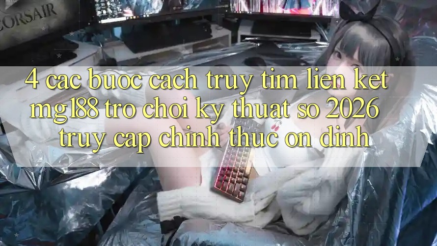 4. Các bước Cách Truy tìm Liên kết mg188 - Trò chơi Kỹ Thuật Số 2026 - Truy Cập Chính Thức Ổn định