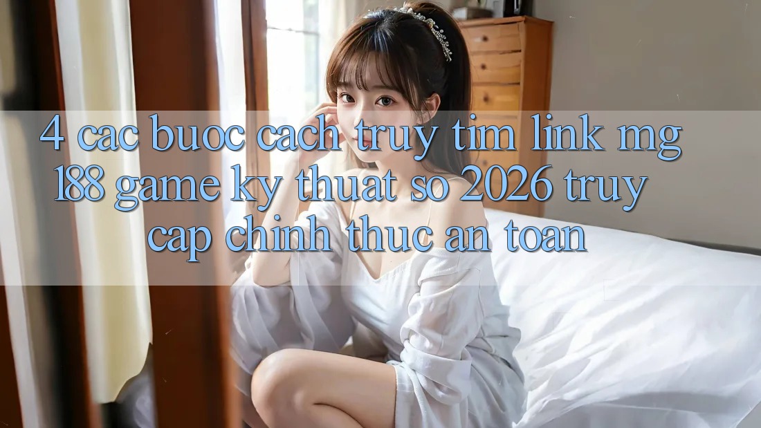 4. Các bước Cách Truy tìm Link mg188 - Game Kỹ Thuật Số 2026 - Truy Cập Chính Thức An Toàn