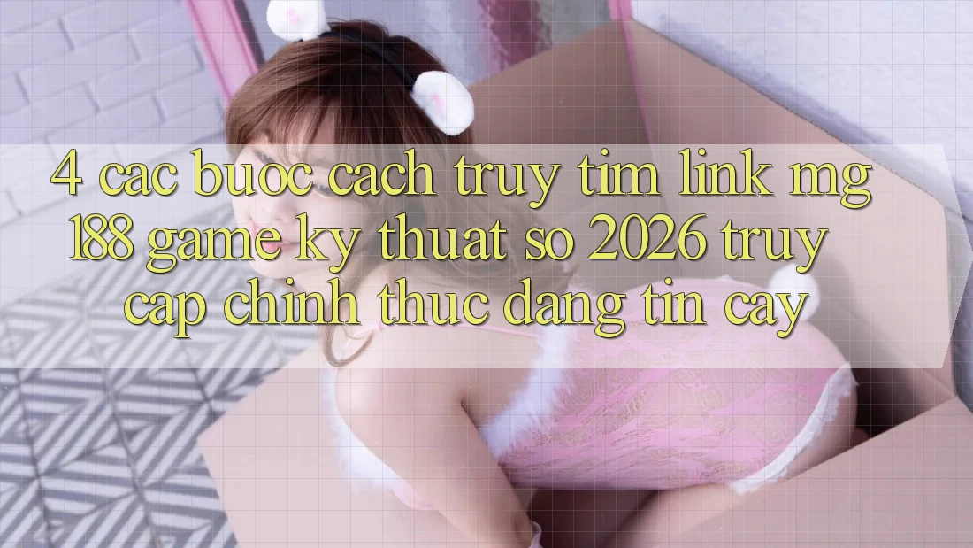 4. Các bước Cách Truy tìm Link mg188 - Game Kỹ Thuật Số 2026 - Truy Cập Chính Thức Đáng tin cậy