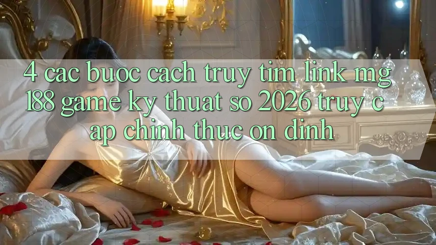 4. Các bước Cách Truy tìm Link mg188 - Game Kỹ Thuật Số 2026 - Truy Cập Chính Thức Ổn định