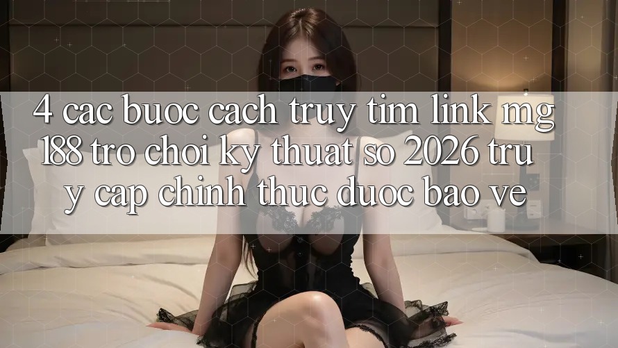 4. Các bước Cách Truy tìm Link mg188 - Trò chơi Kỹ Thuật Số 2026 - Truy Cập Chính Thức Được bảo vệ