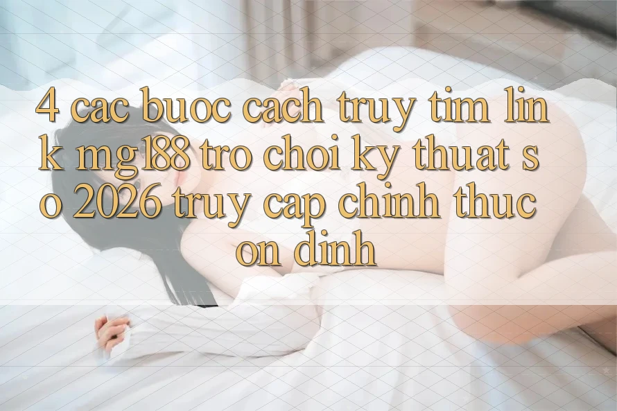 4. Các bước Cách Truy tìm Link mg188 - Trò chơi Kỹ Thuật Số 2026 - Truy Cập Chính Thức Ổn định