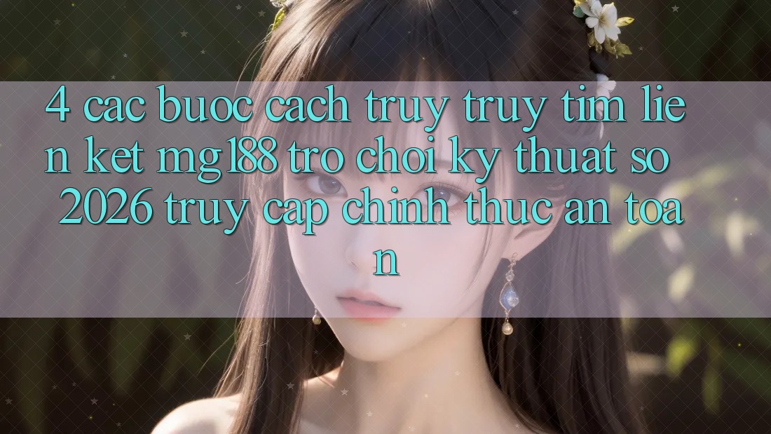 4. Các bước Cách Truy truy tìm Liên kết mg188 - Trò chơi Kỹ Thuật Số 2026 - Truy Cập Chính Thức An Toàn 4. Các bước Cách Truy truy tìm Liên kết mg188 - Trò chơi Kỹ Thuật Số 2026 - Truy Cập Chính Thức An Toàn