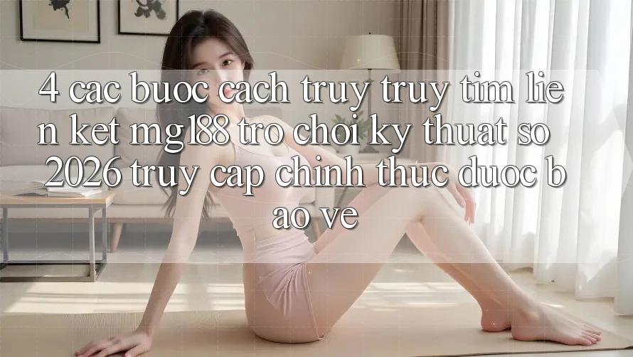 4. Các bước Cách Truy truy tìm Liên kết mg188 - Trò chơi Kỹ Thuật Số 2026 - Truy Cập Chính Thức Được bảo vệ