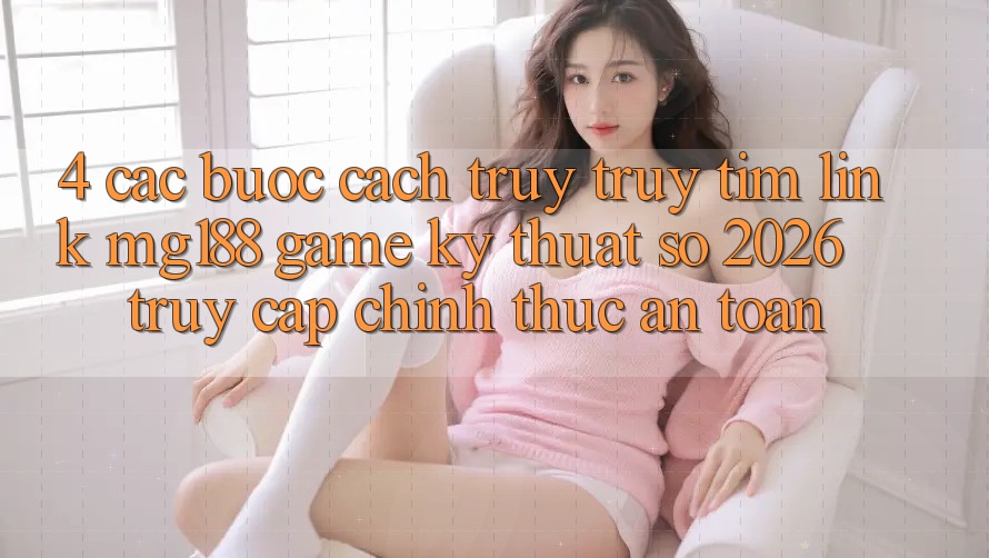 4. Các bước Cách Truy truy tìm Link mg188 - Game Kỹ Thuật Số 2026 - Truy Cập Chính Thức An Toàn