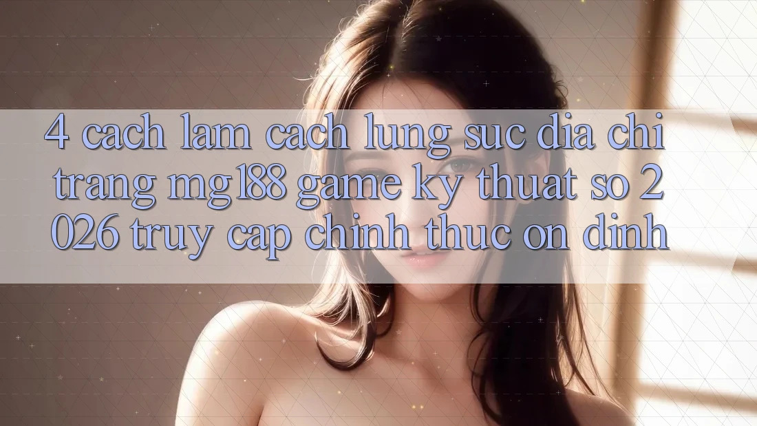 4. Cách làm Cách Lùng sục Địa chỉ trang mg188 - Game Kỹ Thuật Số 2026 - Truy Cập Chính Thức Ổn định