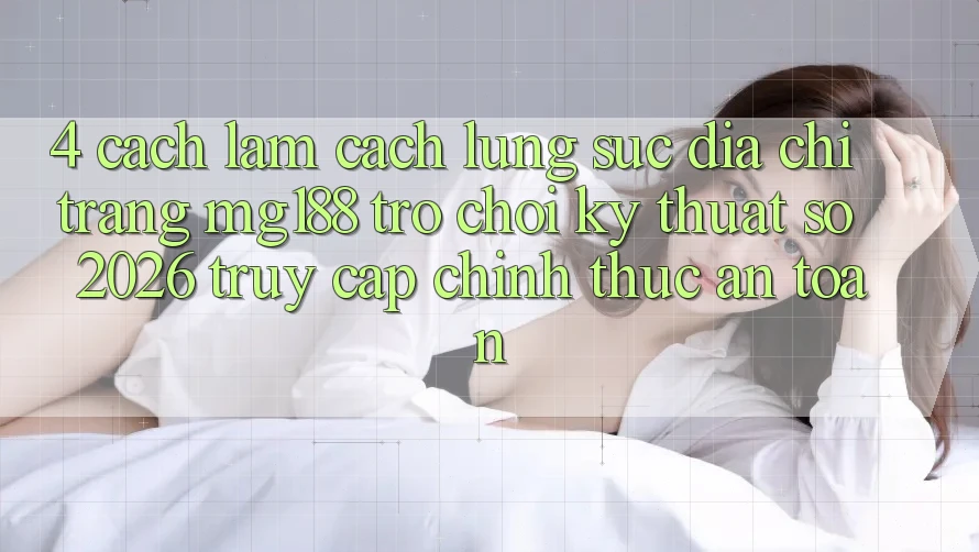4. Cách làm Cách Lùng sục Địa chỉ trang mg188 - Trò chơi Kỹ Thuật Số 2026 - Truy Cập Chính Thức An Toàn