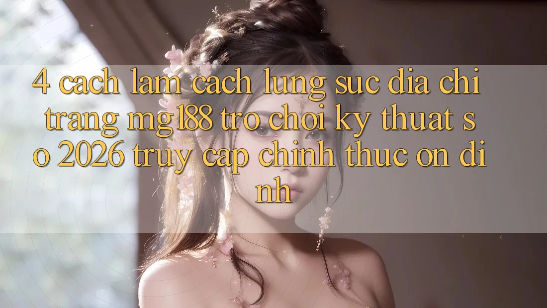 4. Cách làm Cách Lùng sục Địa chỉ trang mg188 - Trò chơi Kỹ Thuật Số 2026 - Truy Cập Chính Thức Ổn định