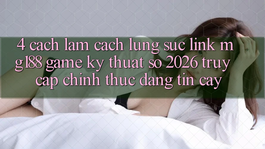 4. Cách làm Cách Lùng sục Link mg188 - Game Kỹ Thuật Số 2026 - Truy Cập Chính Thức Đáng tin cậy