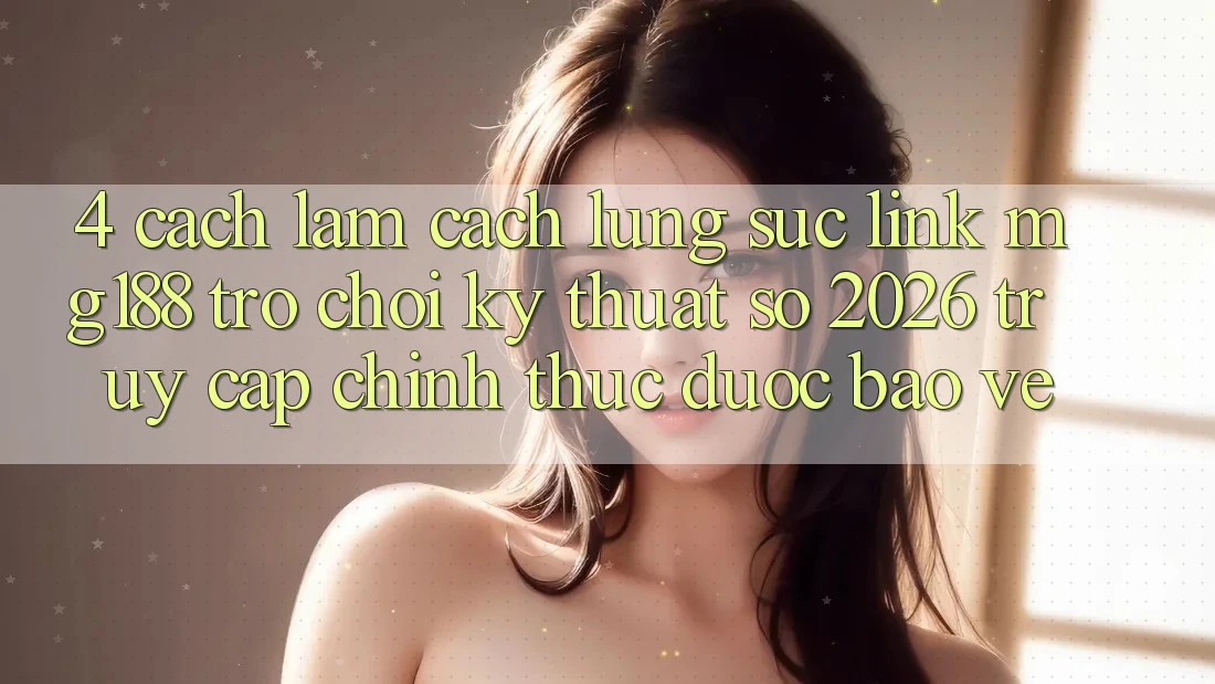 4. Cách làm Cách Lùng sục Link mg188 - Trò chơi Kỹ Thuật Số 2026 - Truy Cập Chính Thức Được bảo vệ