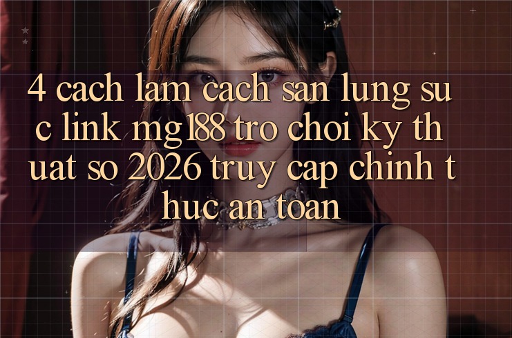 4. Cách làm Cách Săn lùng sục Link mg188 - Trò chơi Kỹ Thuật Số 2026 - Truy Cập Chính Thức An Toàn 4. Cách làm Cách Săn lùng sục Link mg188 - Trò chơi Kỹ Thuật Số 2026 - Truy Cập Chính Thức An Toàn