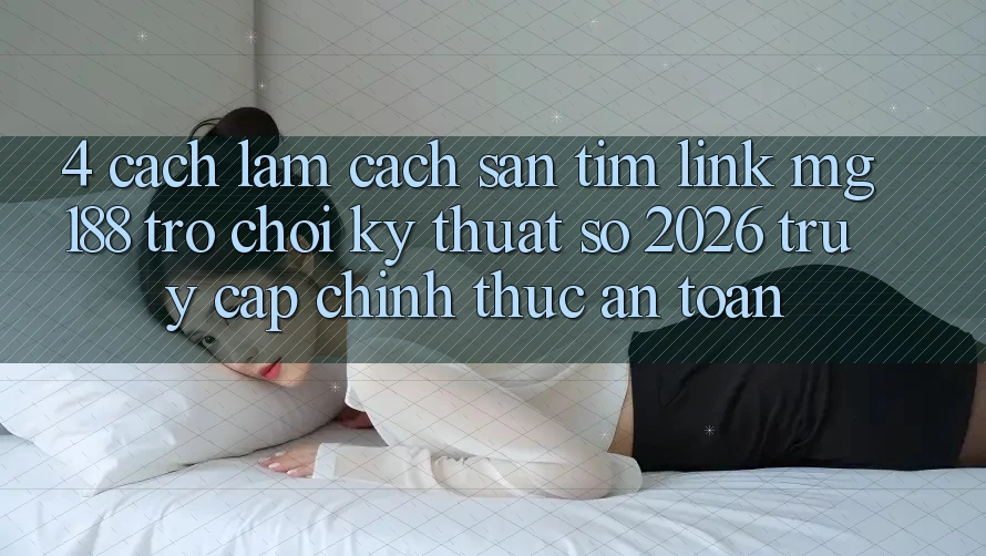 4. Cách làm Cách Săn tìm Link mg188 - Trò chơi Kỹ Thuật Số 2026 - Truy Cập Chính Thức An Toàn