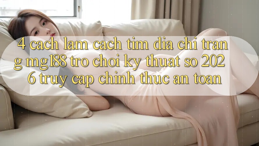 4. Cách làm Cách Tìm Địa chỉ trang mg188 - Trò chơi Kỹ Thuật Số 2026 - Truy Cập Chính Thức An Toàn