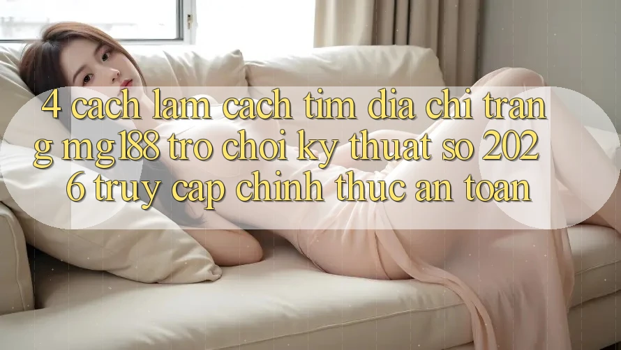 4. Cách làm Cách Tìm Địa chỉ trang mg188 - Trò chơi Kỹ Thuật Số 2026 - Truy Cập Chính Thức An Toàn