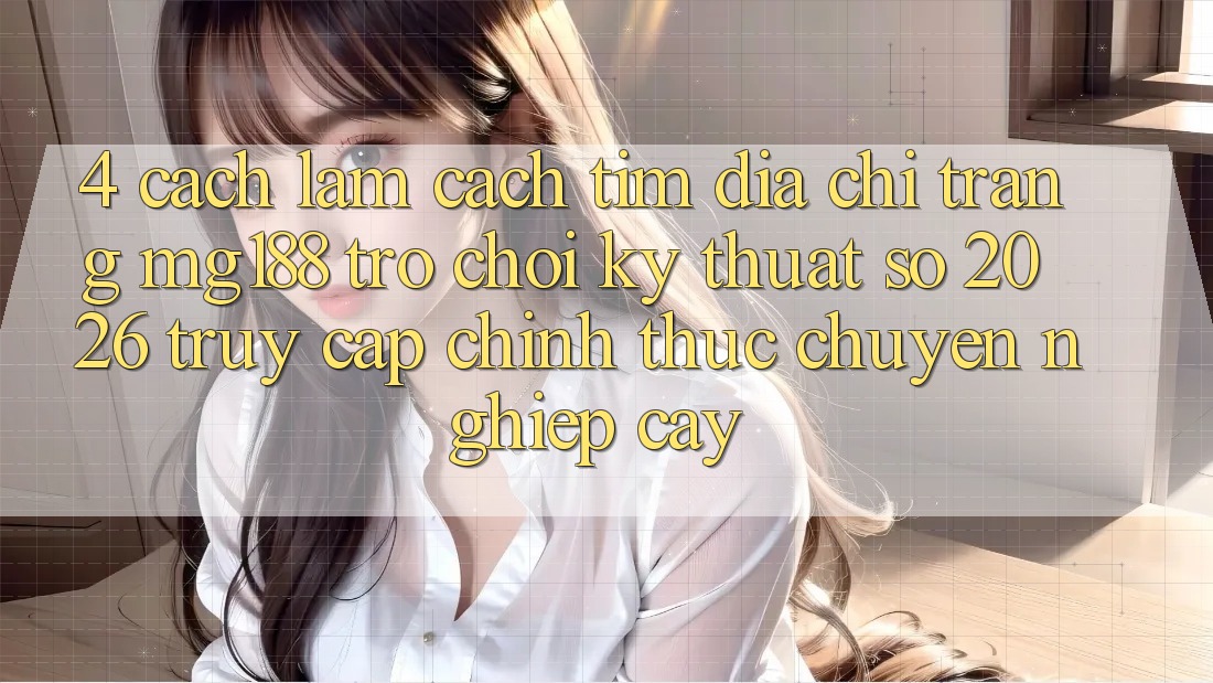 4. Cách làm Cách Tìm Địa chỉ trang mg188 - Trò chơi Kỹ Thuật Số 2026 - Truy Cập Chính Thức Chuyên nghiệp cậy