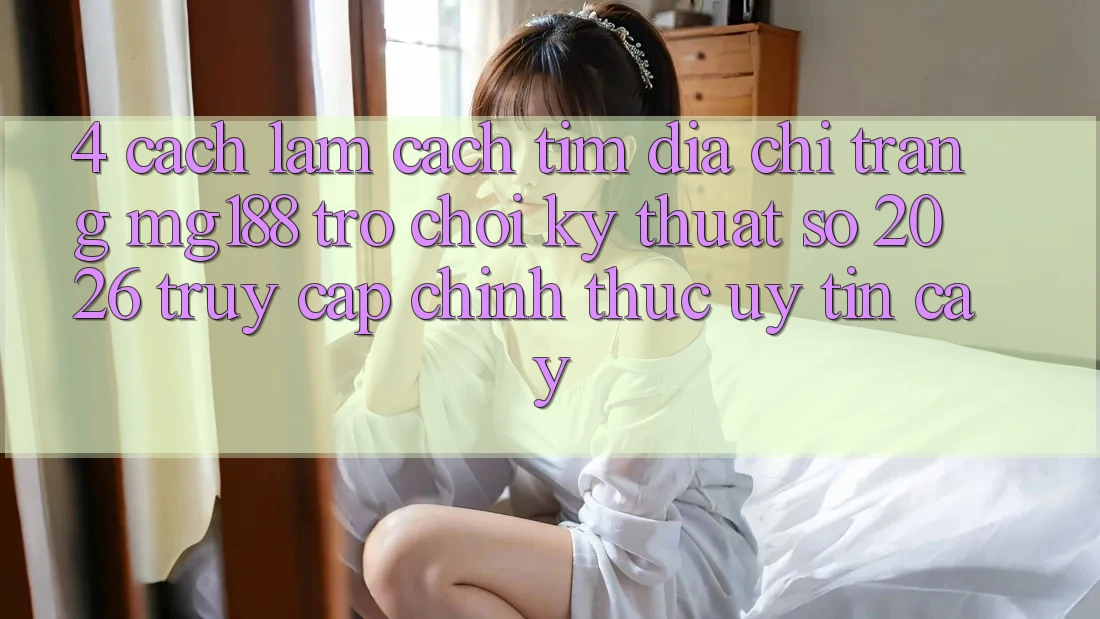 4. Cách làm Cách Tìm Địa chỉ trang mg188 - Trò chơi Kỹ Thuật Số 2026 - Truy Cập Chính Thức Uy tín cậy