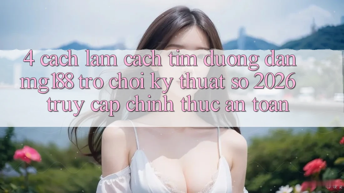 4. Cách làm Cách Tìm Đường dẫn mg188 - Trò chơi Kỹ Thuật Số 2026 - Truy Cập Chính Thức An Toàn