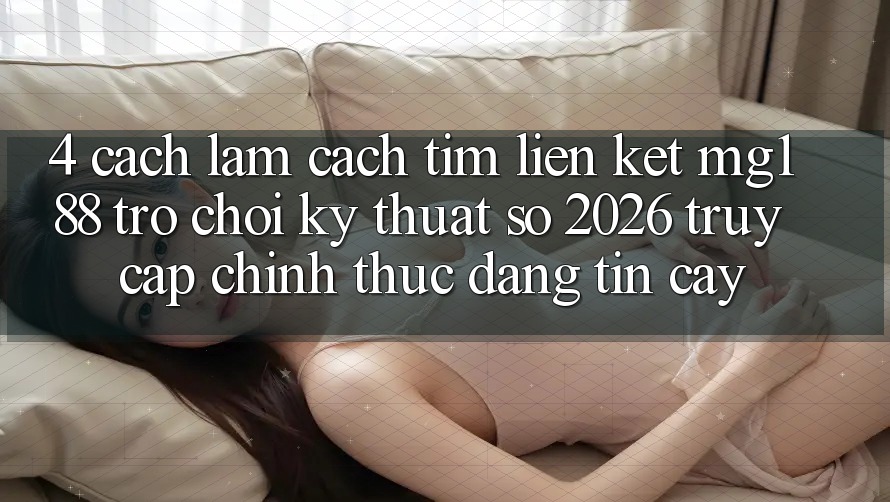4. Cách làm Cách Tìm Liên kết mg188 - Trò chơi Kỹ Thuật Số 2026 - Truy Cập Chính Thức Đáng tin cậy