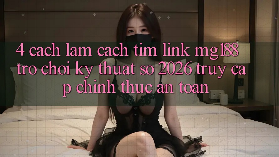 4. Cách làm Cách Tìm Link mg188 - Trò chơi Kỹ Thuật Số 2026 - Truy Cập Chính Thức An Toàn