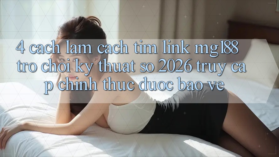 4. Cách làm Cách Tìm Link mg188 - Trò chơi Kỹ Thuật Số 2026 - Truy Cập Chính Thức Được bảo vệ