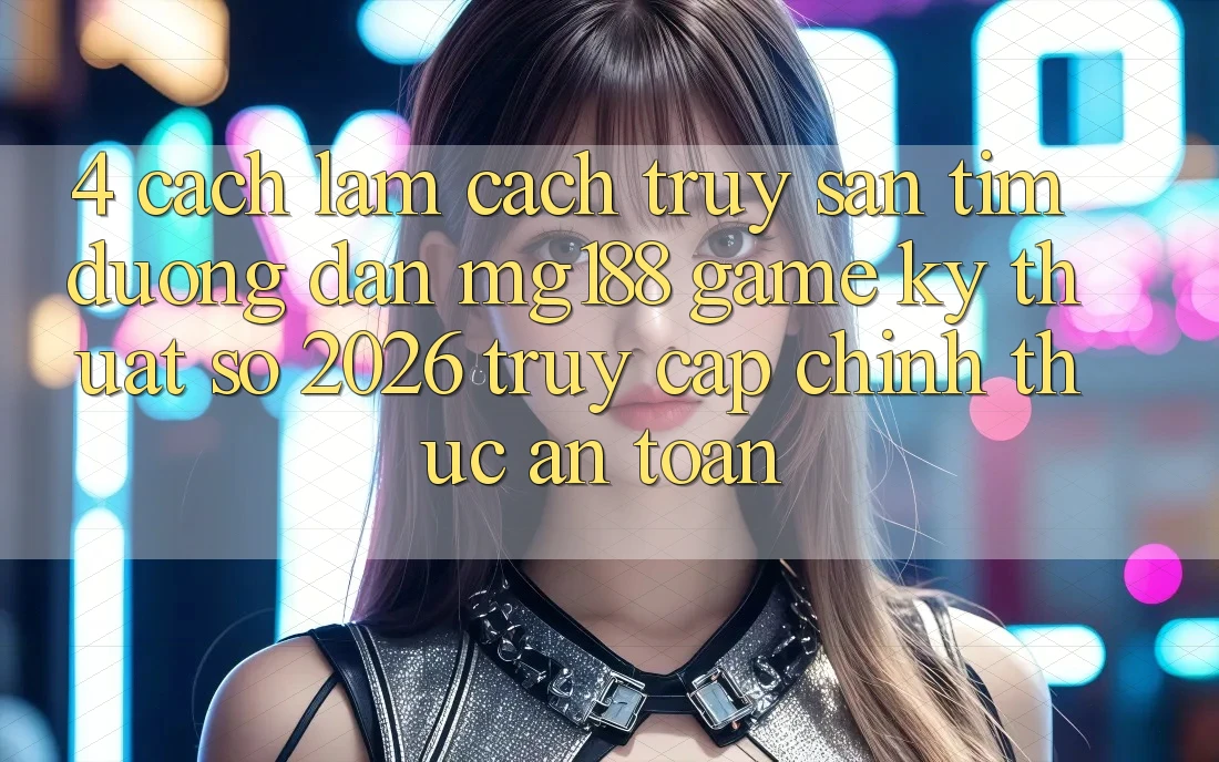 4. Cách làm Cách Truy săn tìm Đường dẫn mg188 - Game Kỹ Thuật Số 2026 - Truy Cập Chính Thức An Toàn