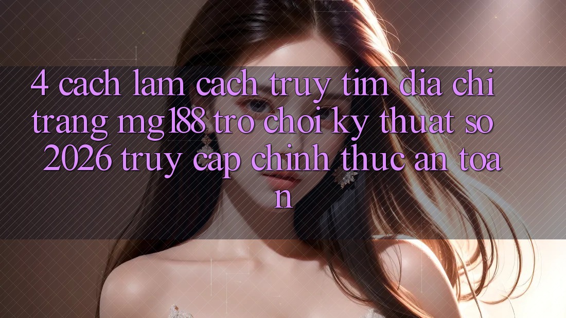 4. Cách làm Cách Truy tìm Địa chỉ trang mg188 - Trò chơi Kỹ Thuật Số 2026 - Truy Cập Chính Thức An Toàn