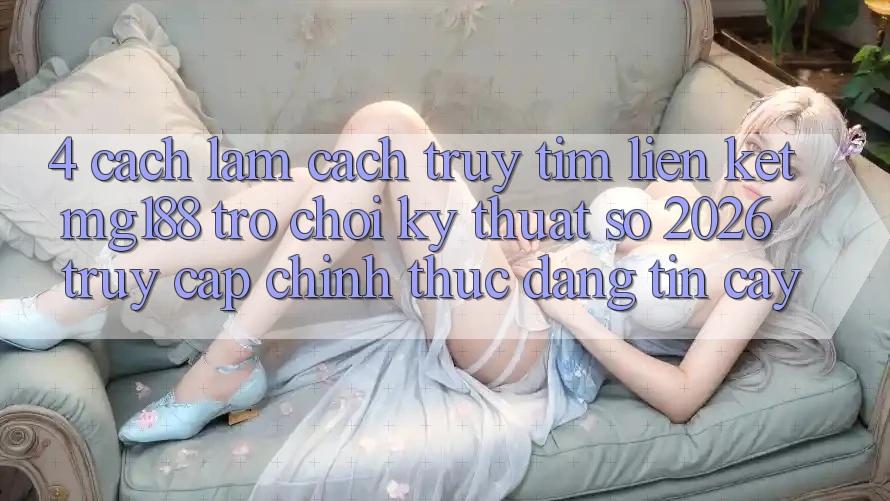 4. Cách làm Cách Truy tìm Liên kết mg188 - Trò chơi Kỹ Thuật Số 2026 - Truy Cập Chính Thức Đáng tin cậy