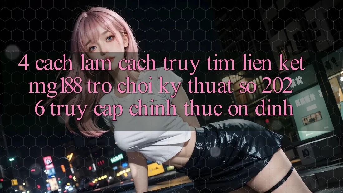 4. Cách làm Cách Truy tìm Liên kết mg188 - Trò chơi Kỹ Thuật Số 2026 - Truy Cập Chính Thức Ổn định