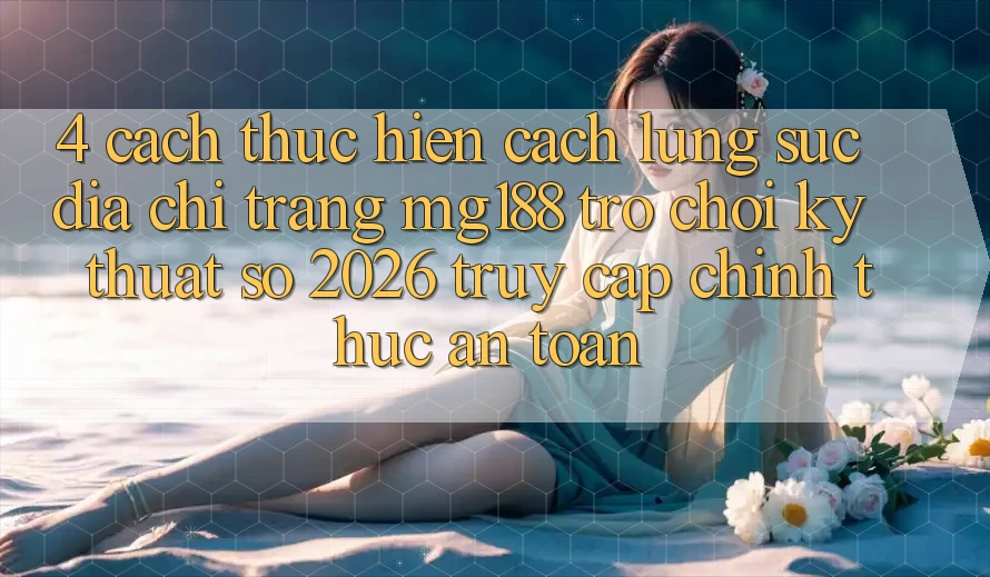 4. Cách thực hiện Cách Lùng sục Địa chỉ trang mg188 - Trò chơi Kỹ Thuật Số 2026 - Truy Cập Chính Thức An Toàn