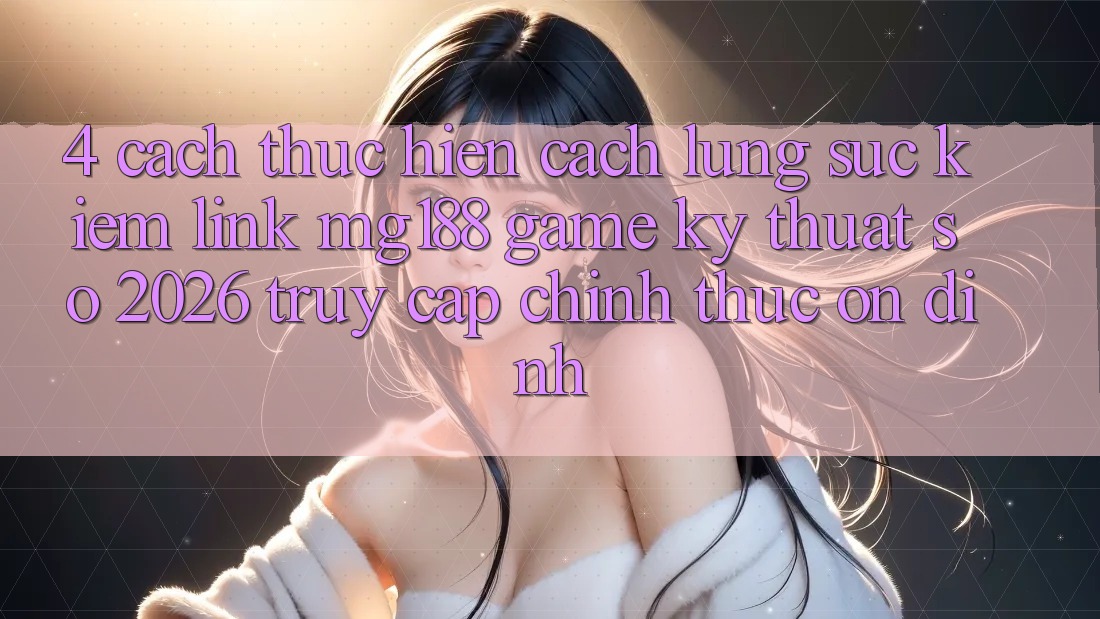 4. Cách thực hiện Cách Lùng sục kiếm Link mg188 - Game Kỹ Thuật Số 2026 - Truy Cập Chính Thức Ổn định