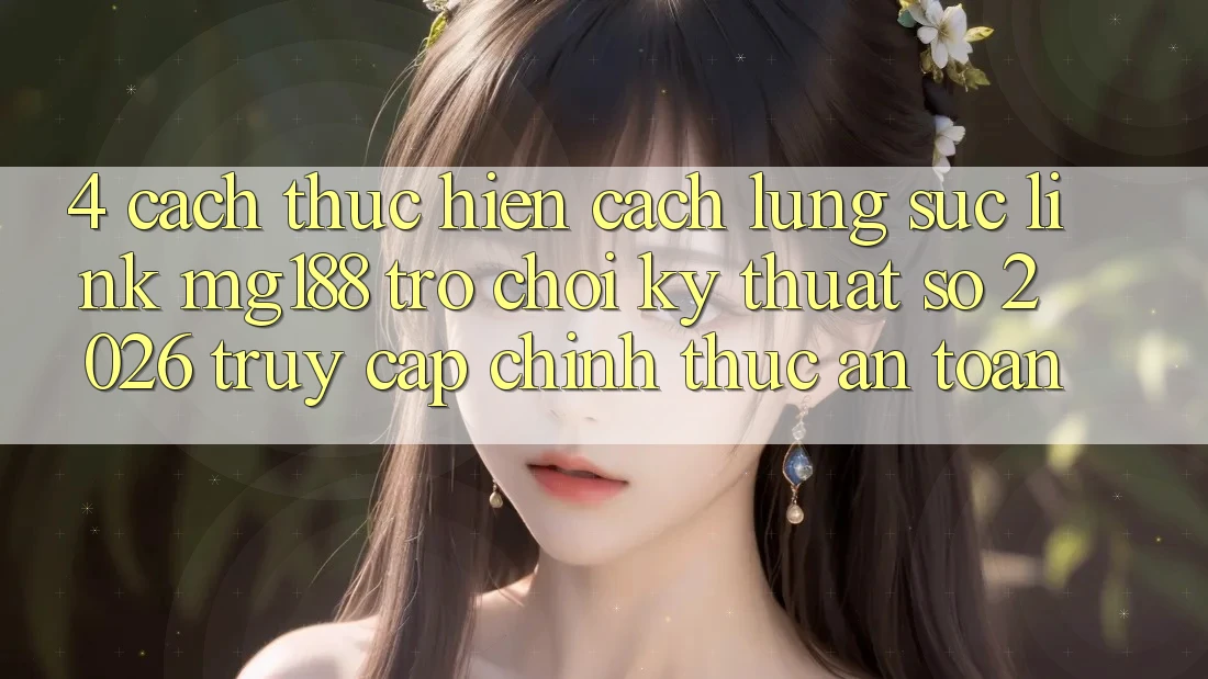 4. Cách thực hiện Cách Lùng sục Link mg188 - Trò chơi Kỹ Thuật Số 2026 - Truy Cập Chính Thức An Toàn 4. Cách thực hiện Cách Lùng sục Link mg188 - Trò chơi Kỹ Thuật Số 2026 - Truy Cập Chính Thức An Toàn