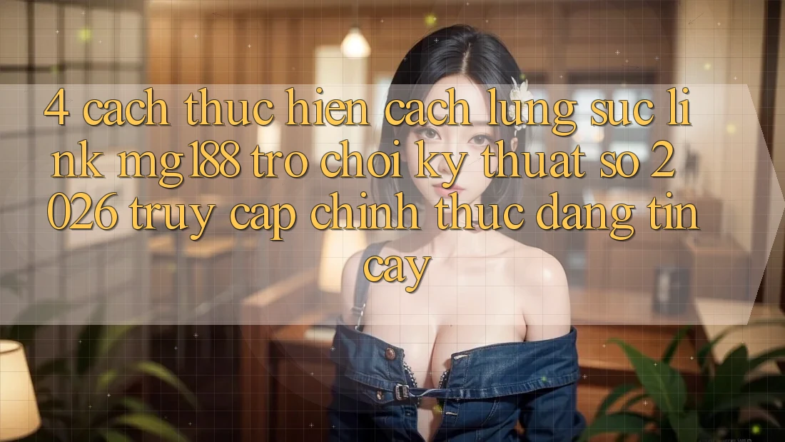 4. Cách thực hiện Cách Lùng sục Link mg188 - Trò chơi Kỹ Thuật Số 2026 - Truy Cập Chính Thức Đáng tin cậy