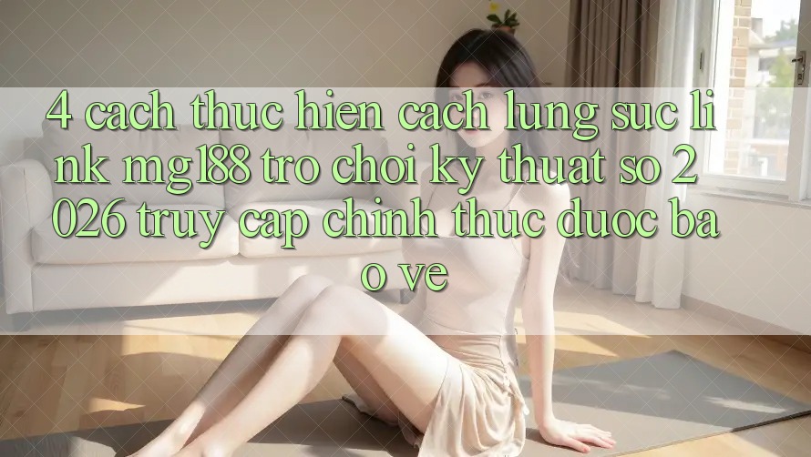 4. Cách thực hiện Cách Lùng sục Link mg188 - Trò chơi Kỹ Thuật Số 2026 - Truy Cập Chính Thức Được bảo vệ