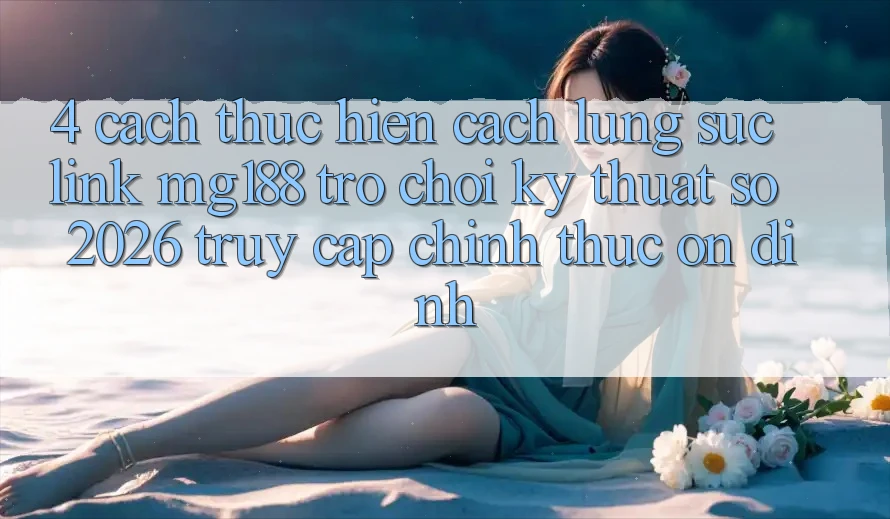 4. Cách thực hiện Cách Lùng sục Link mg188 - Trò chơi Kỹ Thuật Số 2026 - Truy Cập Chính Thức Ổn định 4. Cách thực hiện Cách Lùng sục Link mg188 - Trò chơi Kỹ Thuật Số 2026 - Truy Cập Chính Thức Ổn định