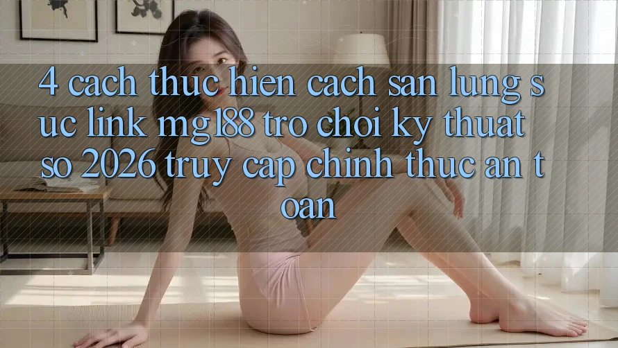 4. Cách thực hiện Cách Săn lùng sục Link mg188 - Trò chơi Kỹ Thuật Số 2026 - Truy Cập Chính Thức An Toàn