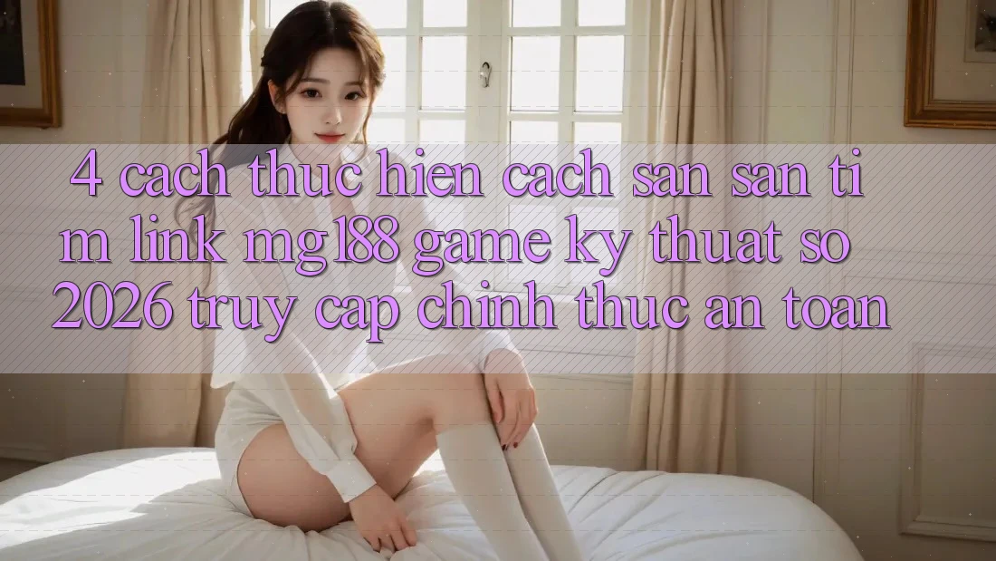 4. Cách thực hiện Cách Săn săn tìm Link mg188 - Game Kỹ Thuật Số 2026 - Truy Cập Chính Thức An Toàn