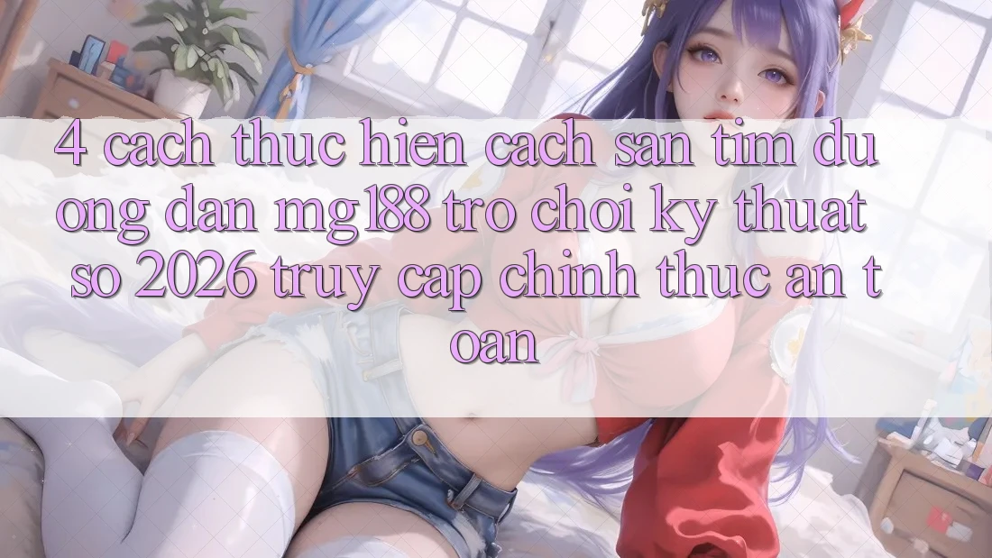 4. Cách thực hiện Cách Săn tìm Đường dẫn mg188 - Trò chơi Kỹ Thuật Số 2026 - Truy Cập Chính Thức An Toàn