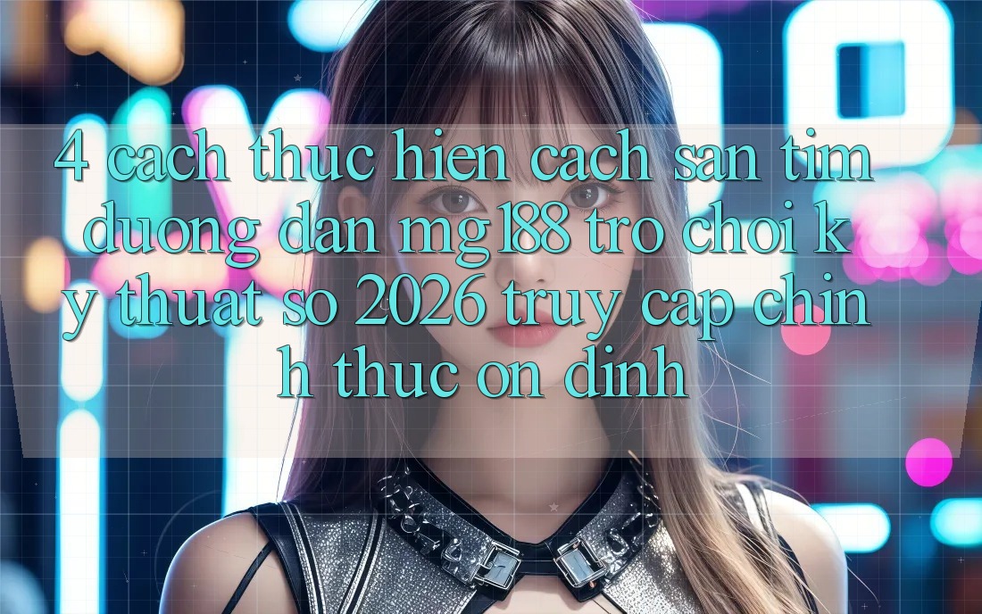 4. Cách thực hiện Cách Săn tìm Đường dẫn mg188 - Trò chơi Kỹ Thuật Số 2026 - Truy Cập Chính Thức Ổn định