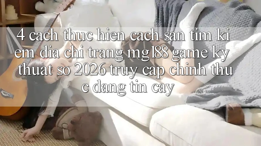 4. Cách thực hiện Cách Săn tìm kiếm Địa chỉ trang mg188 - Game Kỹ Thuật Số 2026 - Truy Cập Chính Thức Đáng tin cậy