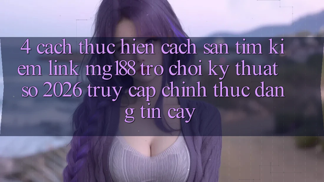 4. Cách thực hiện Cách Săn tìm kiếm Link mg188 - Trò chơi Kỹ Thuật Số 2026 - Truy Cập Chính Thức Đáng tin cậy 4. Cách thực hiện Cách Săn tìm kiếm Link mg188 - Trò chơi Kỹ Thuật Số 2026 - Truy Cập Chính Thức Đáng tin cậy