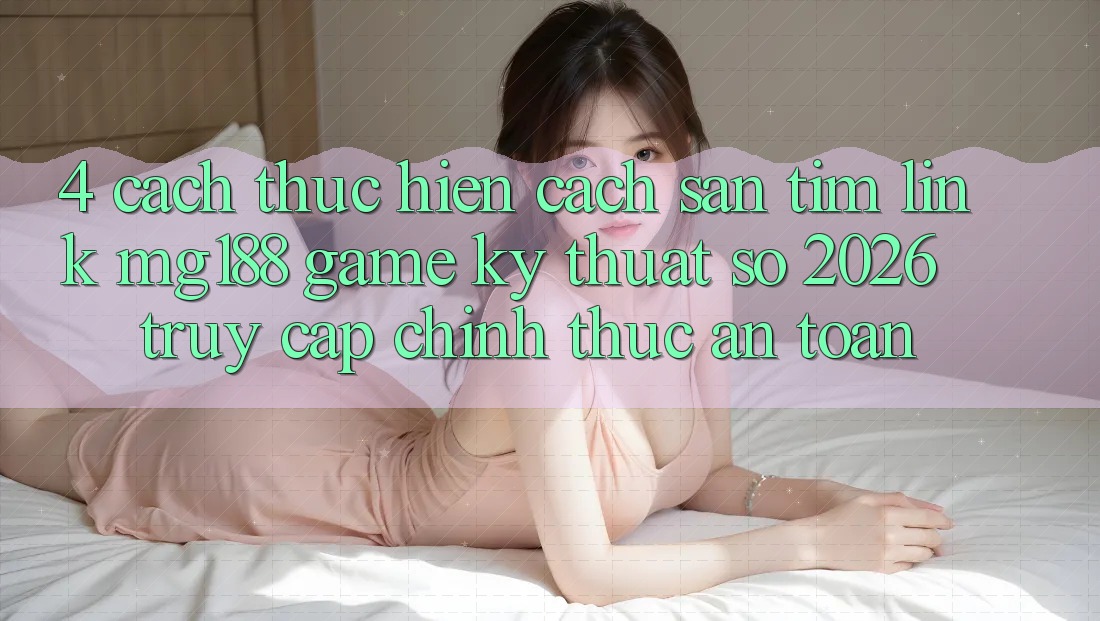 4. Cách thực hiện Cách Săn tìm Link mg188 - Game Kỹ Thuật Số 2026 - Truy Cập Chính Thức An Toàn